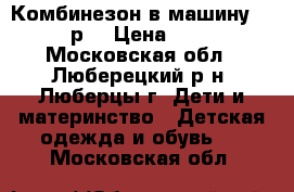 Комбинезон в машину 54-62р. › Цена ­ 850 - Московская обл., Люберецкий р-н, Люберцы г. Дети и материнство » Детская одежда и обувь   . Московская обл.